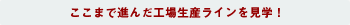 ここまで進んだ工場ラインを見学！