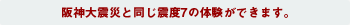 阪神大震災と同じ震度7の体験ができます。