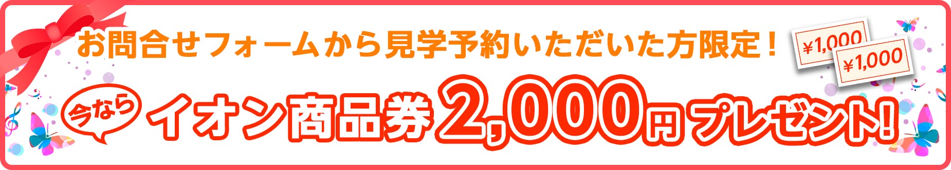 お問合せフォームから見学予約いただいた方限定!今ならイオン商品券2,000円プレゼント