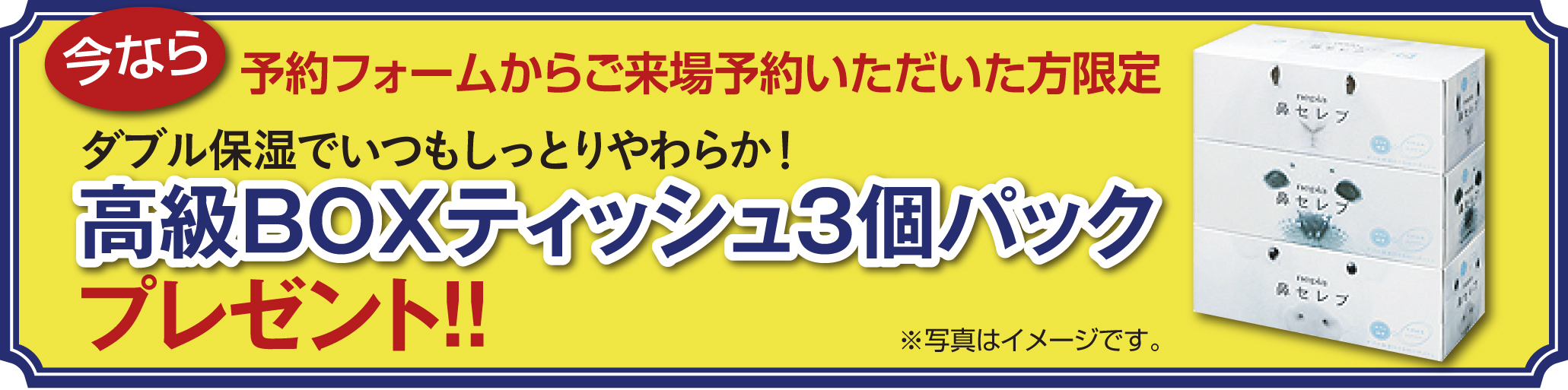 予約フォームからご来場予約いただいた方限定!高級BOXティッシュ3個パックプレゼント
